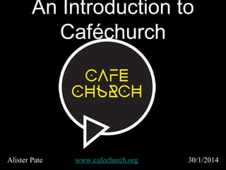 An Introduction to
Caféchurch

Alister Pate

www.cafechurch.org

30/1/2014

 