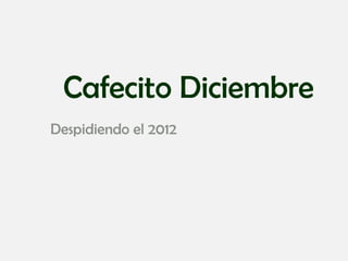 Cafecito Diciembre
Despidiendo el 2012
 