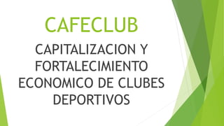 CAFECLUB
CAPITALIZACION Y
FORTALECIMIENTO
ECONOMICO DE CLUBES
DEPORTIVOS
 