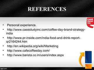 REFERENCES
• Personal experience.
• http://www.casestudyinc.com/coffee-day-brand-strategy-
india
• http://www.pr-inside.com/india-food-and-drink-report-
qr2164244.htm
• http://en.wikipedia.org/wiki/Marketing
• http://www.cafecoffeeday.com/
• http://www.barista.co.in/users/index.aspx
 