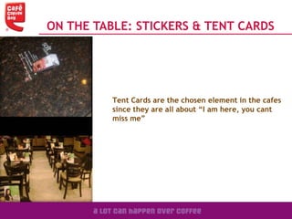 Tent Cards are the chosen element in the cafes
since they are all about “I am here, you cant
miss me”
ON THE TABLE: STICKERS & TENT CARDS
 