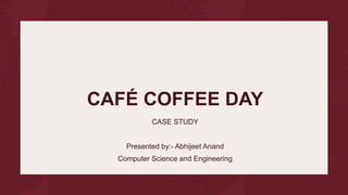 CAFÉ COFFEE DAY
CASE STUDY
Presented by:- Abhijeet Anand
Computer Science and Engineering
 