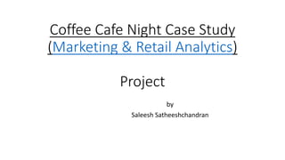 Coffee Cafe Night Case Study
(Marketing & Retail Analytics)
Project
by
Saleesh Satheeshchandran
 