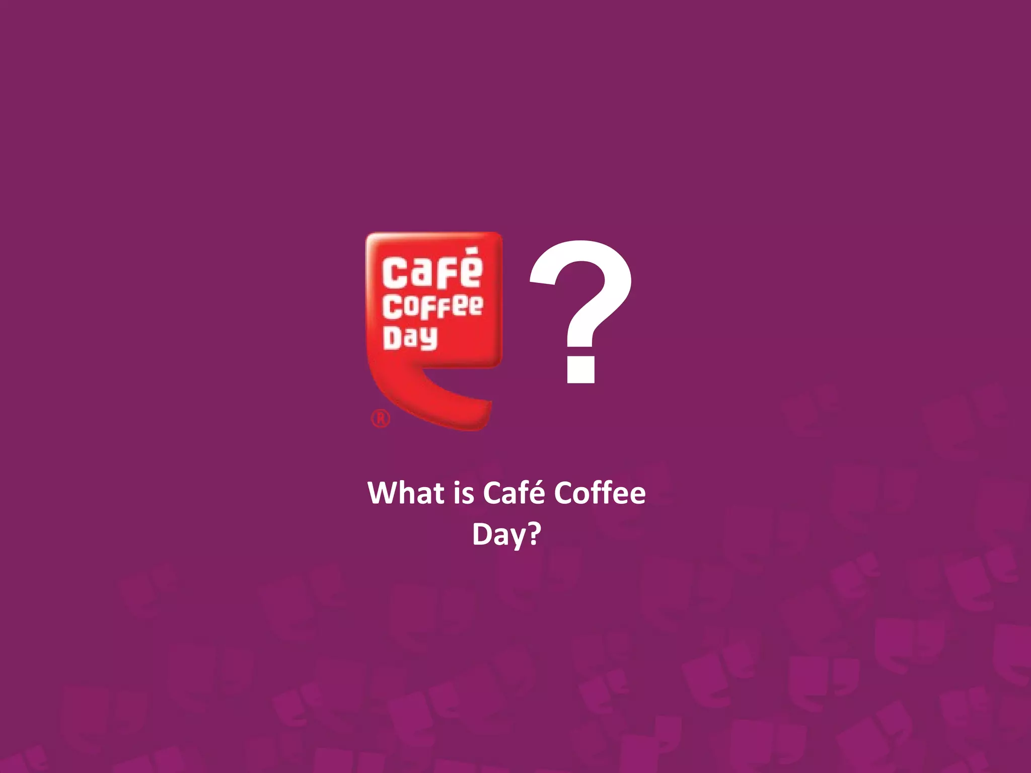 ? 
What is Café Coffee 
Day? 
 