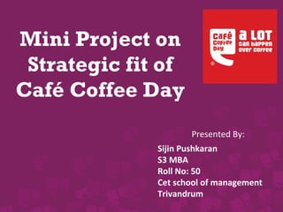 Presented By:
Sijin Pushkaran
S3 MBA
Roll No: 50
Cet school of management
Trivandrum
Mini Project on
Strategic fit of
Café Coffee Day
 