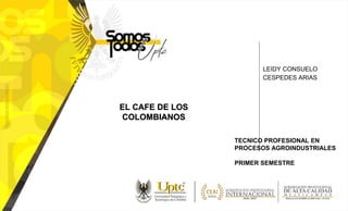 LEIDY CONSUELO
CESPEDES ARIAS
EL CAFE DE LOS
COLOMBIANOS
TECNICO PROFESIONAL EN
PROCESOS AGROINDUSTRIALES
PRIMER SEMESTRE
 
