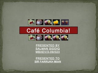 Café Columbia!

  PRESENTED BY
  SALMAN SIDDIQ
  MBAEV/3-09/023

   PRESENTED TO
  SIR FARRUKH MIAN
 