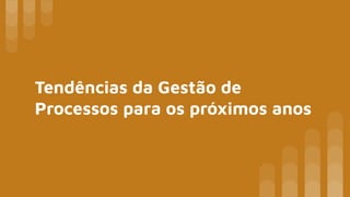 Tendências da Gestão de
Processos para os próximos anos
 