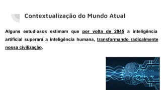 Contextualização do Mundo Atual
Alguns estudiosos estimam que por volta de 2045 a inteligência
artificial superará a inteligência humana, transformando radicalmente
nossa civilização.
 