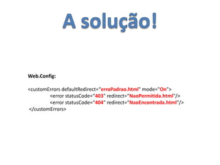 A solução!Web.Config:<customErrorsdefaultRedirect=“erroPadrao.html" mode="On"> <error statusCode=“403" redirect=“NaoPermitida.html"/>	<error statusCode=“404" redirect=“NaoEncontrada.html"/> </customErrors>