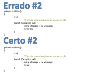 Errado #2private void Foo(){try {	//Executa uma operação que lança exceção} catch (Exception ex) {	string Message = ex.Message;	throw ex;}}Certo #2private void Foo(){try {	//Executa uma operação que lança exceção} catch (Exception ex) {	string Message = ex.Message;	throw;}}