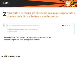 2   Aproveite a presença do cliente na sua loja e surpreenda-o
    com um bom dia no Twitter e um desconto.




Bem vindo ao Continente! Porque nos mencionou terá um
desconto agora de 10% na seção de vinhos!
 