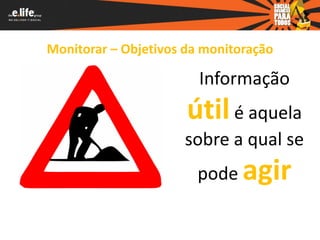 Monitorar – Objetivos da monitoração

                        Informação
                      útil é aquela
                     sobre a qual se
                       pode agir
 