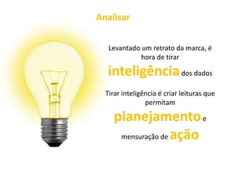 Analisar

   Levantado um retrato da marca, é
             hora de tirar

  inteligência dos dados
  Tirar inteligência é criar leituras que
                permitam

     planejamento e
      mensuração de ação
 