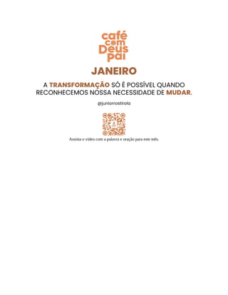 JANEIRO
A TRANSFORMAÇÃO SÓ É POSSÍVEL QUANDO
RECONHECEMOS NOSSA NECESSIDADE DE MUDAR.
@juniorrostirola
Assista o vídeo com a palavra e oração para este mês.
 