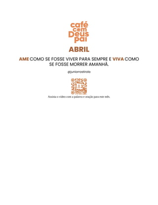 ABRIL
AME COMO SE FOSSE VIVER PARA SEMPRE E VIVA COMO
SE FOSSE MORRER AMANHÃ.
@juniorrostirola
Assista o vídeo com a palavra e oração para este mês.
 