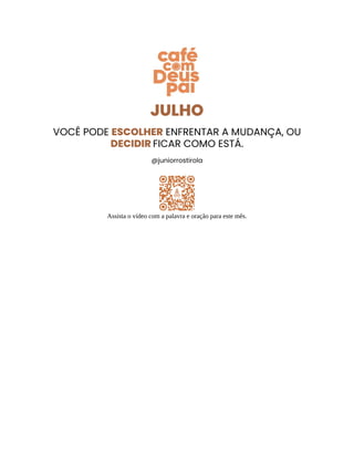 JULHO
VOCÊ PODE ESCOLHER ENFRENTAR A MUDANÇA, OU
DECIDIR FICAR COMO ESTÁ.
@juniorrostirola
Assista o vídeo com a palavra e oração para este mês.
 