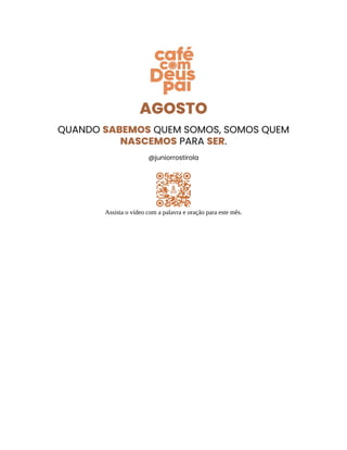 AGOSTO
QUANDO SABEMOS QUEM SOMOS, SOMOS QUEM
NASCEMOS PARA SER.
@juniorrostirola
Assista o vídeo com a palavra e oração para este mês.
 