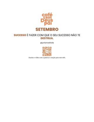 SETEMBRO
SUCESSO É FAZER COM QUE O SEU SUCESSO NÃO TE
DESTRUA.
@juniorrostirola
Assista o vídeo com a palavra e oração para este mês.
 