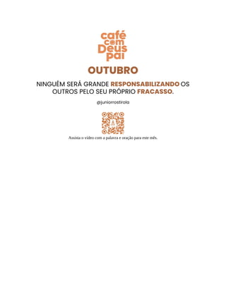 OUTUBRO
NINGUÉM SERÁ GRANDE RESPONSABILIZANDO OS
OUTROS PELO SEU PRÓPRIO FRACASSO.
@juniorrostirola
Assista o vídeo com a palavra e oração para este mês.
 