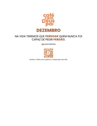 DEZEMBRO
NA VIDA TEREMOS QUE PERDOAR QUEM NUNCA FOI
CAPAZ DE PEDIR PERDÃO.
@juniorrostirola
Assista o vídeo com a palavra e oração para este mês.
 