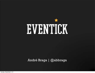 eventick
                         André Braga | @abbraga


Sunday, December 2, 12
 