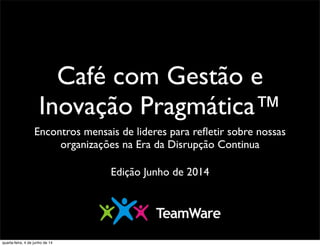 Café com Gestão e
Inovação Pragmática™
Encontros mensais de lideres para reﬂetir sobre nossas
organizações na Era da Disrupção Continua
Edição Junho de 2014
quarta-feira, 4 de junho de 14
 