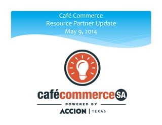 Café	
  Commerce	
  	
  
Resource	
  Partner	
  Update	
  
May	
  9,	
  2014	
  
 