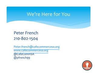 Peter	
  French	
  
210-­‐802-­‐1504	
  
Peter.french@cafecommercesa.org	
  
www.cafecommercesa.org	
  
@CafeCommSA	
  
@pfrench99	
  
We’re	
  Here	
  for	
  You	
  
 