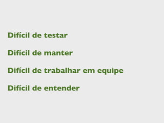 Difícil de testar

Difícil de manter

Difícil de trabalhar em equipe

Difícil de entender
 