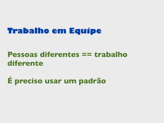 Trabalho em Equipe


Pessoas diferentes == trabalho
diferente

É preciso usar um padrão
 
