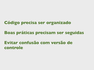 Código precisa ser organizado

Boas práticas precisam ser seguidas

Evitar confusão com versão de
controle
 