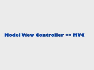 Model View Controller == MVC
 