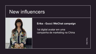New influencers 04
Erika - Gucci /WeChat campaign
1st digital avatar em uma
campanha de marketing na China
TALK.INC
 