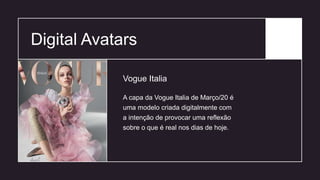 Digital Avatars
A capa da Vogue Italia de Março/20 é
uma modelo criada digitalmente com
a intenção de provocar uma reflexão
sobre o que é real nos dias de hoje.
Vogue Italia
 