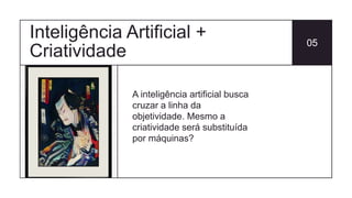 Inteligência Artificial +
Criatividade
05
A inteligência artificial busca
cruzar a linha da
objetividade. Mesmo a
criatividade será substituída
por máquinas?
 