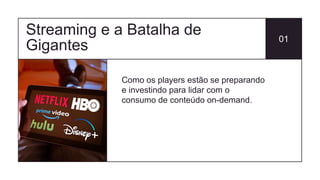 Streaming e a Batalha de
Gigantes
01
Como os players estão se preparando
e investindo para lidar com o
consumo de conteúdo on-demand.
 