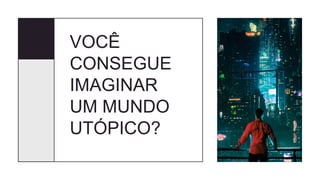 VOCÊ
CONSEGUE
IMAGINAR
UM MUNDO
UTÓPICO?
 