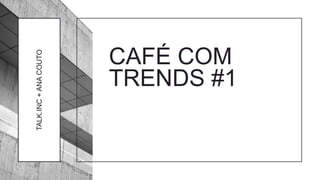 CAFÉ COM
TRENDS #1
TALK.INC+ANACOUTO
 