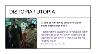 DISTOPIA / UTOPIA
O que as narrativas de futuro falam
sobre nosso presente?
“I suspect the appetite for dystopian fiction
reaches its peak not when things are at
their worst, but when it looks like they’re
headed there.”
Omar El Akkad, autor de American War
 