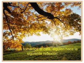 Entonces les hago la siguiente
reflexión:
Tomando el café, les hago la
siguiente reflexión:
Mientras tomamos el café, alguien hace la
siguiente reflexión:
 