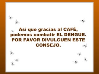 Asi que gracias al CAFÉ,
podemos combatir EL DENGUE.
POR FAVOR DIVULGUEN ESTE
CONSEJO.

 