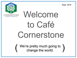 Welcome
to Café
Cornerstone
We’re pretty much going to
change the world.( )
Sept. 2015
 