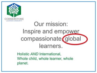 Our mission:
Inspire and empower
compassionate, global
learners.
Holistic AND International,
Whole child, whole learner, whole
planet.
 
