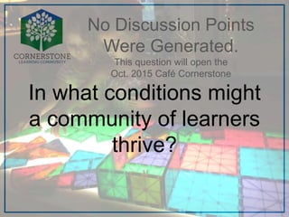 No Discussion Points
Were Generated.
This question will open the
Oct. 2015 Café Cornerstone
In what conditions might
a community of learners
thrive?
 