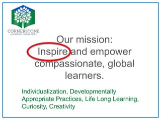 Our mission:
Inspire and empower
compassionate, global
learners.
Individualization, Developmentally
Appropriate Practices, Life Long Learning,
Curiosity, Creativity
 