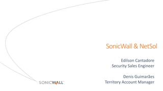 SonicWall	&	NetSol
Edilson	Cantadore
Security	Sales	Engineer
Denis	Guimarães
Territory	Account	Manager
 