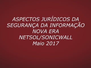 ASPECTOS JURÍDICOS DA
SEGURANÇA DA INFORMAÇÃO
NOVA ERA
NETSOL/SONICWALL
Maio 2017
 