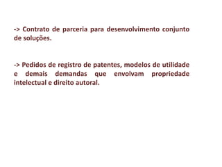 -> Contrato de parceria para desenvolvimento conjunto
de soluções.
-> Pedidos de registro de patentes, modelos de utilidade
e demais demandas que envolvam propriedade
intelectual e direito autoral.
 