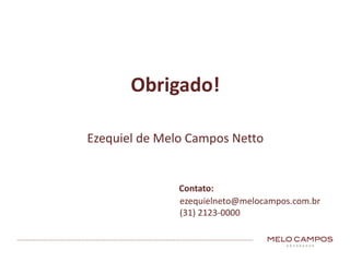 Obrigado!
Ezequiel	de	Melo	Campos	Netto
Contato:
ezequielneto@melocampos.com.br
(31) 2123-0000
 